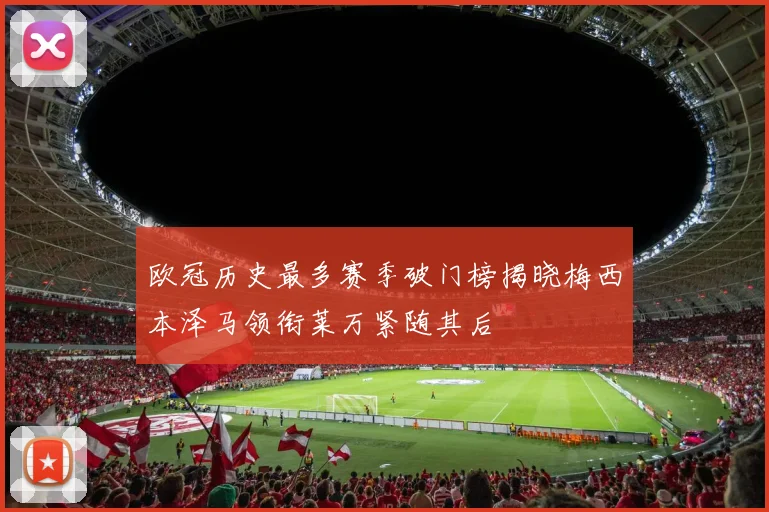 欧冠历史最多赛季破门榜揭晓梅西本泽马领衔莱万紧随其后