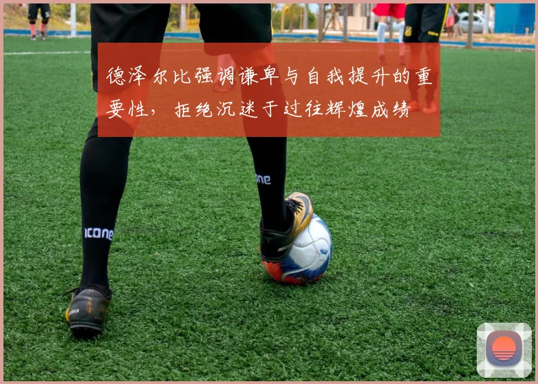 德泽尔比强调谦卑与自我提升的重要性，拒绝沉迷于过往辉煌成绩