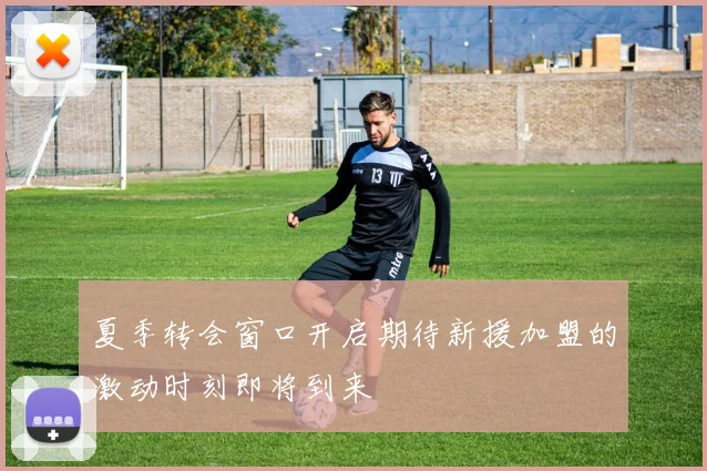 夏季转会窗口开启期待新援加盟的激动时刻即将到来