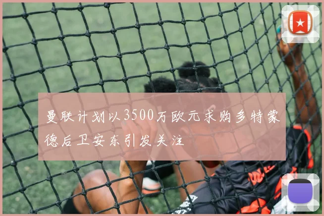曼联计划以3500万欧元求购多特蒙德后卫安东引发关注