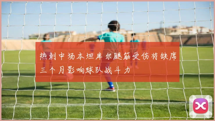 热刺中场本坦库尔腿筋受伤将缺席三个月影响球队战斗力