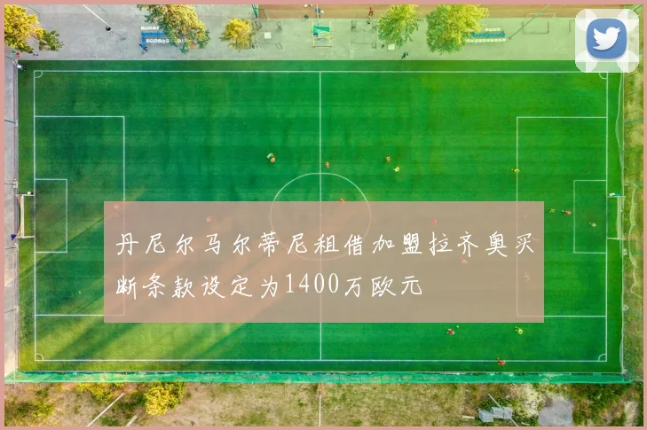 丹尼尔马尔蒂尼租借加盟拉齐奥买断条款设定为1400万欧元