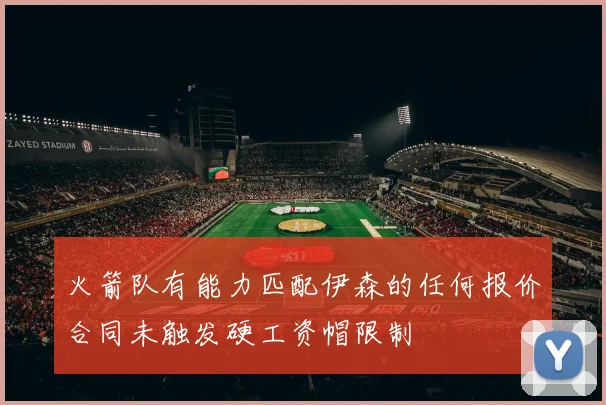火箭队有能力匹配伊森的任何报价合同未触发硬工资帽限制