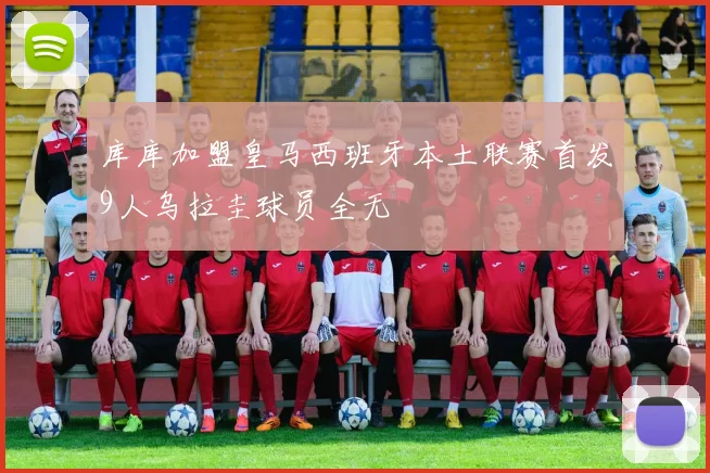 库库加盟皇马西班牙本土联赛首发9人乌拉圭球员全无