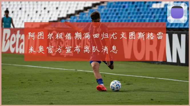 阿图尔租借期满回归尤文图斯格雷米奥官方宣布离队消息
