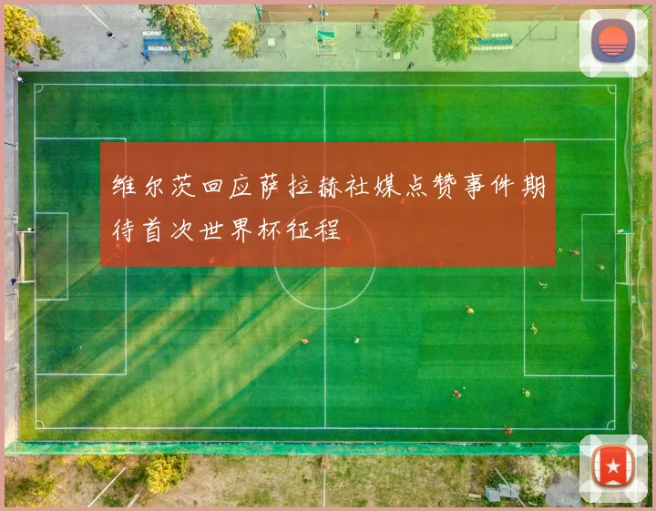 维尔茨回应萨拉赫社媒点赞事件期待首次世界杯征程