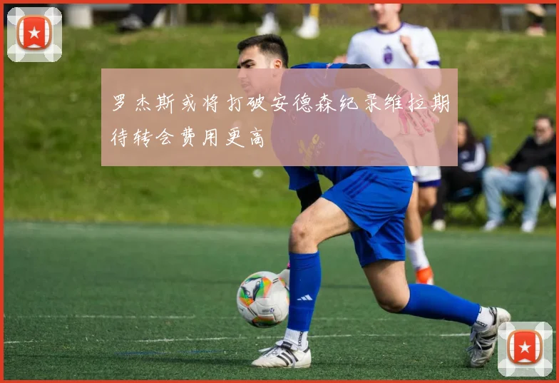 罗杰斯或将打破安德森纪录维拉期待转会费用更高
