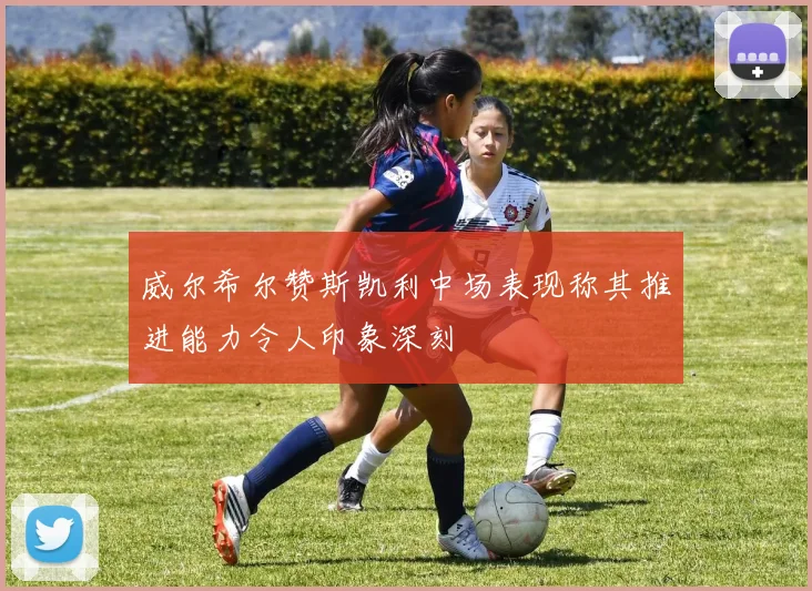 威尔希尔赞斯凯利中场表现称其推进能力令人印象深刻