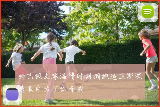 姆巴佩点球温情时刻拥抱迪亚斯深情表白为了你而战