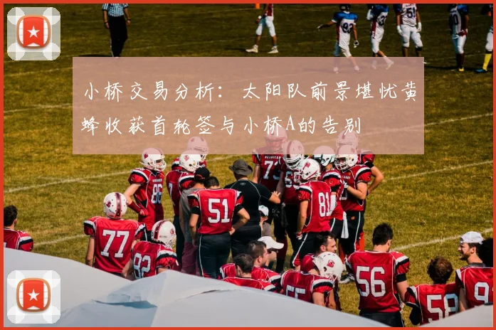 小桥交易分析：太阳队前景堪忧黄蜂收获首轮签与小桥A的告别