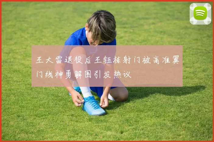 王大雷退役后王钰栋射门被高准翼门线神勇解围引发热议