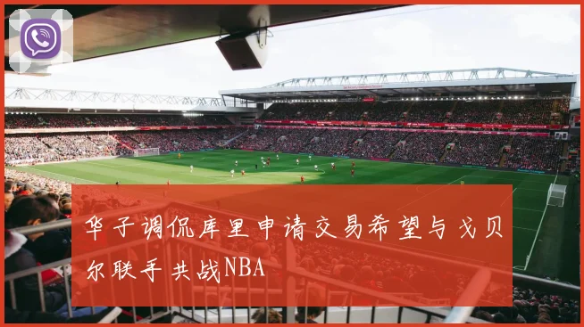 华子调侃库里申请交易希望与戈贝尔联手共战NBA