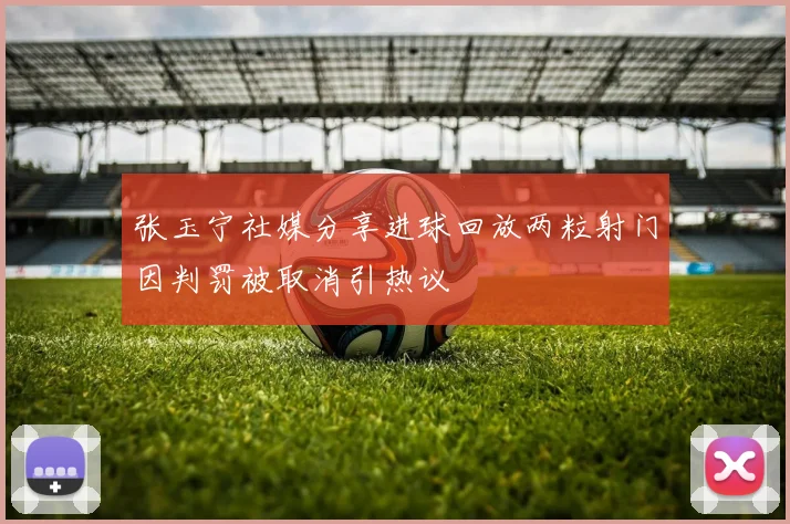 张玉宁社媒分享进球回放两粒射门因判罚被取消引热议