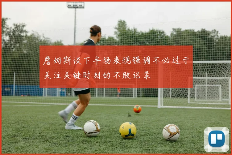 詹姆斯谈下半场表现强调不必过于关注关键时刻的不败记录