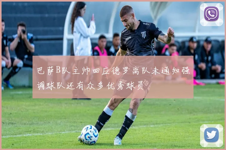 巴萨B队主帅回应德罗离队未通知强调球队还有众多优秀球员