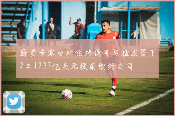 薪资专家分析伦纳德可与猛龙签下2年1237亿美元提前续约合同