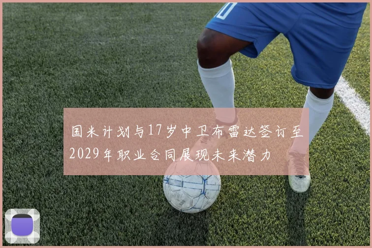 国米计划与17岁中卫布雷达签订至2029年职业合同展现未来潜力