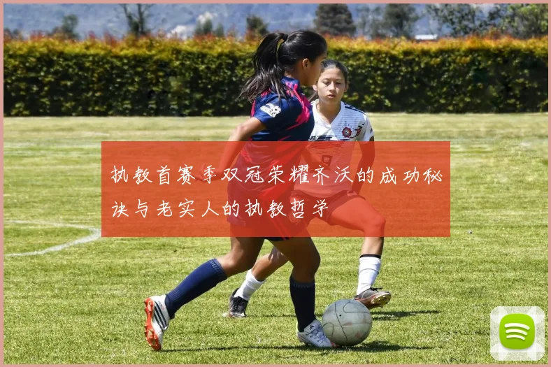执教首赛季双冠荣耀齐沃的成功秘诀与老实人的执教哲学