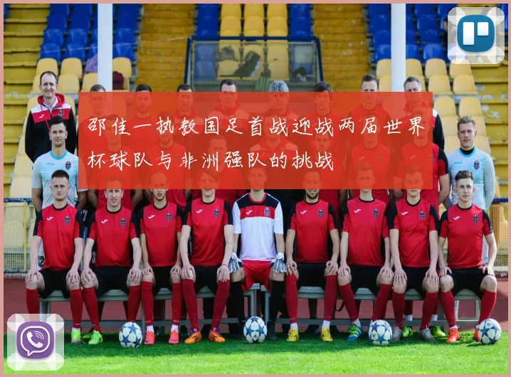 邵佳一执教国足首战迎战两届世界杯球队与非洲强队的挑战