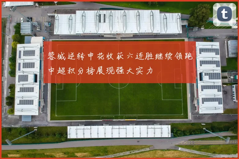 蓉城逆转申花收获六连胜继续领跑中超积分榜展现强大实力