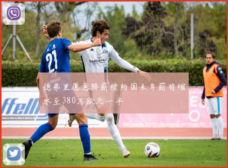 德弗里愿意降薪续约国米年薪将缩水至380万欧元一半